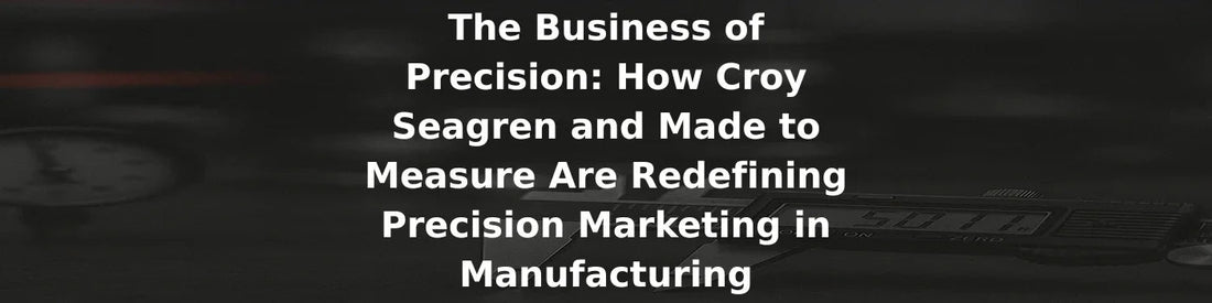 The Business of Precision: How Croy Seagren Redefines Precision Marketing in Manufacturing for Made to Measure - Made to Measure