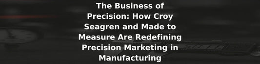 The Business of Precision: How Croy Seagren Redefines Precision Marketing in Manufacturing for Made to Measure - Made to Measure
