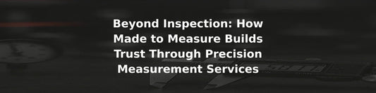 Beyond Inspection: How Made to Measure Builds Trust Through Precision Measurement Services - Made to Measure