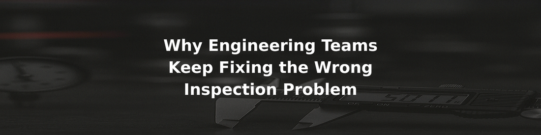Why Engineering Teams Keep Fixing the Wrong Inspection Problem