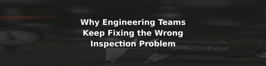 Why Engineering Teams Keep Fixing the Wrong Inspection Problem