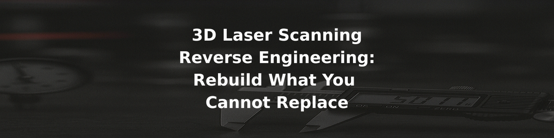 3D Laser Scanning Reverse Engineering: Rebuild What You Cannot Replace