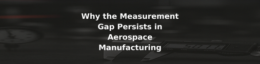 Why the Measurement Gap Persists in Aerospace Manufacturing