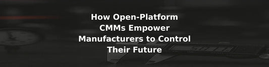 How Open-Platform CMMs Empower Manufacturers to Control Their Future